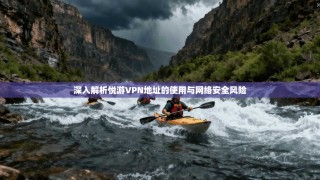 深入解析悦游VPN地址的使用与网络安全风险