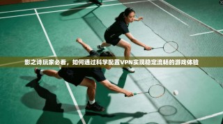 影之诗玩家必看，如何通过科学配置VPN实现稳定流畅的游戏体验