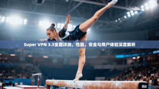 Super VPN 3.3全面评测，性能、安全与用户体验深度解析