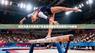 如何为澳大利亚用户安全高效地配置和使用VPN服务