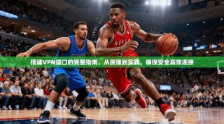 搭建VPN端口的完整指南，从原理到实践，确保安全高效连接