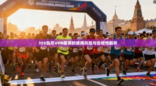 iOS包月VPN服务的使用风险与合规性解析