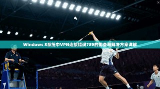 Windows 8系统中VPN连接错误789的排查与解决方案详解