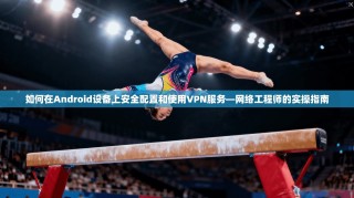 如何在Android设备上安全配置和使用VPN服务—网络工程师的实操指南