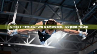 CentOS 7 下配置 OpenVPN 服务的完整指南，从安装到客户端连接
