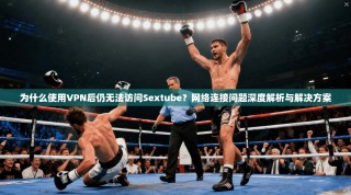 为什么使用VPN后仍无法访问Sextube？网络连接问题深度解析与解决方案