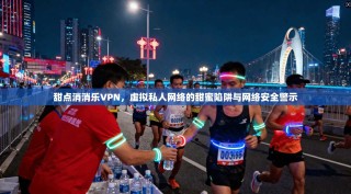 甜点消消乐VPN，虚拟私人网络的甜蜜陷阱与网络安全警示