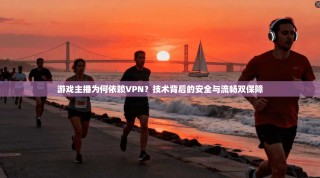 游戏主播为何依赖VPN？技术背后的安全与流畅双保障