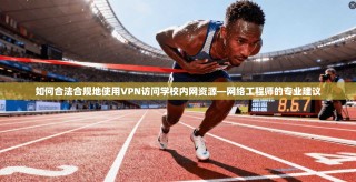 如何合法合规地使用VPN访问学校内网资源—网络工程师的专业建议
