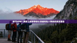 神马VPN？网络工程师带你认清虚拟私人网络的真实面目