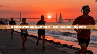 国外幼网VPN使用风险与合规建议，网络工程师视角下的安全考量