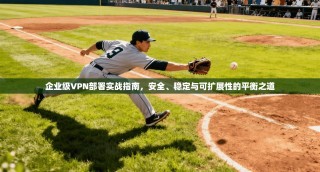 企业级VPN部署实战指南，安全、稳定与可扩展性的平衡之道