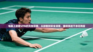 电脑上删除VPN的完整指南，从卸载到安全清理，确保系统干净无残留