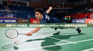 详解PSV VPN设置，如何安全连接PlayStation Vita设备并优化网络体验