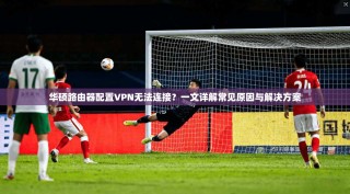 华硕路由器配置VPN无法连接？一文详解常见原因与解决方案