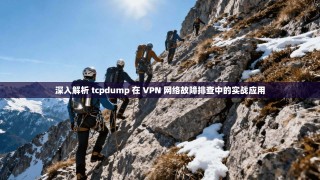 深入解析 tcpdump 在 VPN 网络故障排查中的实战应用