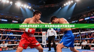 VPN香港节点连不上？常见原因与解决方案全解析