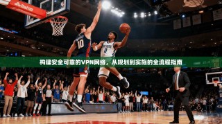 构建安全可靠的VPN网络，从规划到实施的全流程指南