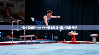 在中国使用Fast VPN的合规性与技术挑战分析