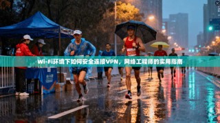 Wi-Fi环境下如何安全连接VPN，网络工程师的实用指南