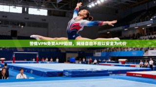 警惕VPN免赞APP陷阱，网络自由不应以安全为代价