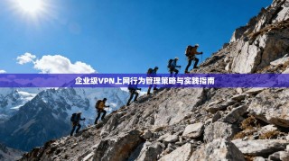 企业级VPN上网行为管理策略与实践指南