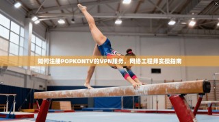 如何注册POPKONTV的VPN服务，网络工程师实操指南