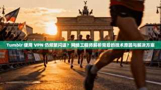 Tumblr 使用 VPN 仍频繁闪退？网络工程师解析背后的技术原因与解决方案