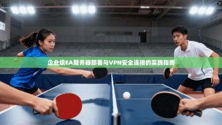 企业级EA服务器部署与VPN安全连接的实践指南