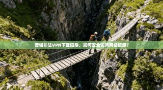 警惕非法VPN下载陷阱，如何安全访问网络资源？
