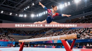 警惕王者VPN类非法工具，网络安全隐患与合法使用建议