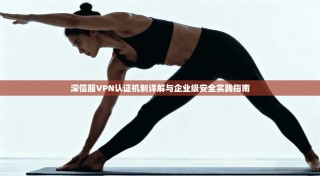 深信服VPN认证机制详解与企业级安全实践指南