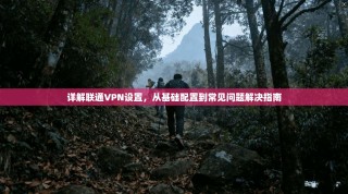详解联通VPN设置，从基础配置到常见问题解决指南