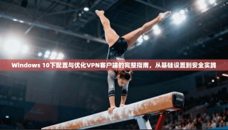 Windows 10下配置与优化VPN客户端的完整指南，从基础设置到安全实践