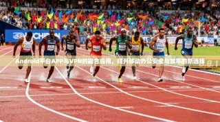 Android平台APP与VPN的融合应用，提升移动办公安全与效率的新选择