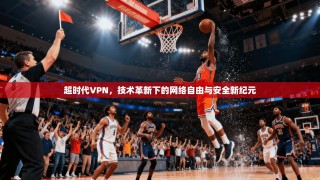 超时代VPN，技术革新下的网络自由与安全新纪元