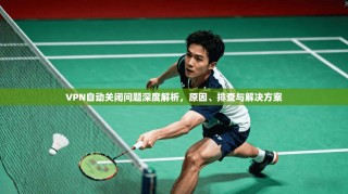 VPN自动关闭问题深度解析，原因、排查与解决方案