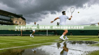 深入解析513 VPN，技术原理、应用场景与安全风险全剖析