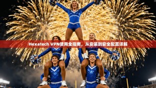Hexatech VPN使用全指南，从安装到安全配置详解