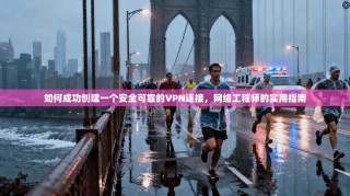 如何成功创建一个安全可靠的VPN连接，网络工程师的实用指南
