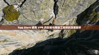 App Store 使用 VPN 的影响与网络工程师的深度解析