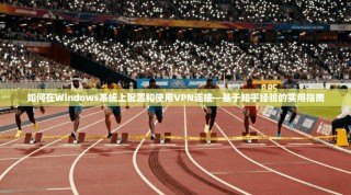 如何在Windows系统上配置和使用VPN连接—基于知乎经验的实用指南