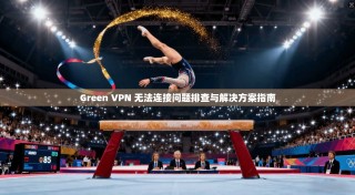Green VPN 无法连接问题排查与解决方案指南