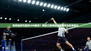 如何选择可靠的VPN服务？网络工程师的深度测评与实用建议