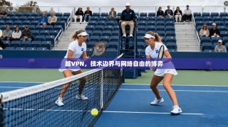越VPN，技术边界与网络自由的博弈
