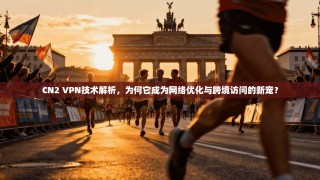 CN2 VPN技术解析，为何它成为网络优化与跨境访问的新宠？
