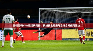 警惕无码VPN邀请码陷阱，网络安全隐患与合法合规使用建议