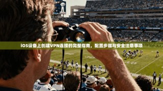 iOS设备上创建VPN连接的完整指南，配置步骤与安全注意事项