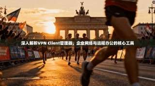 深入解析VPN Client管理器，企业网络与远程办公的核心工具
