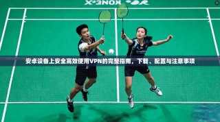 安卓设备上安全高效使用VPN的完整指南，下载、配置与注意事项